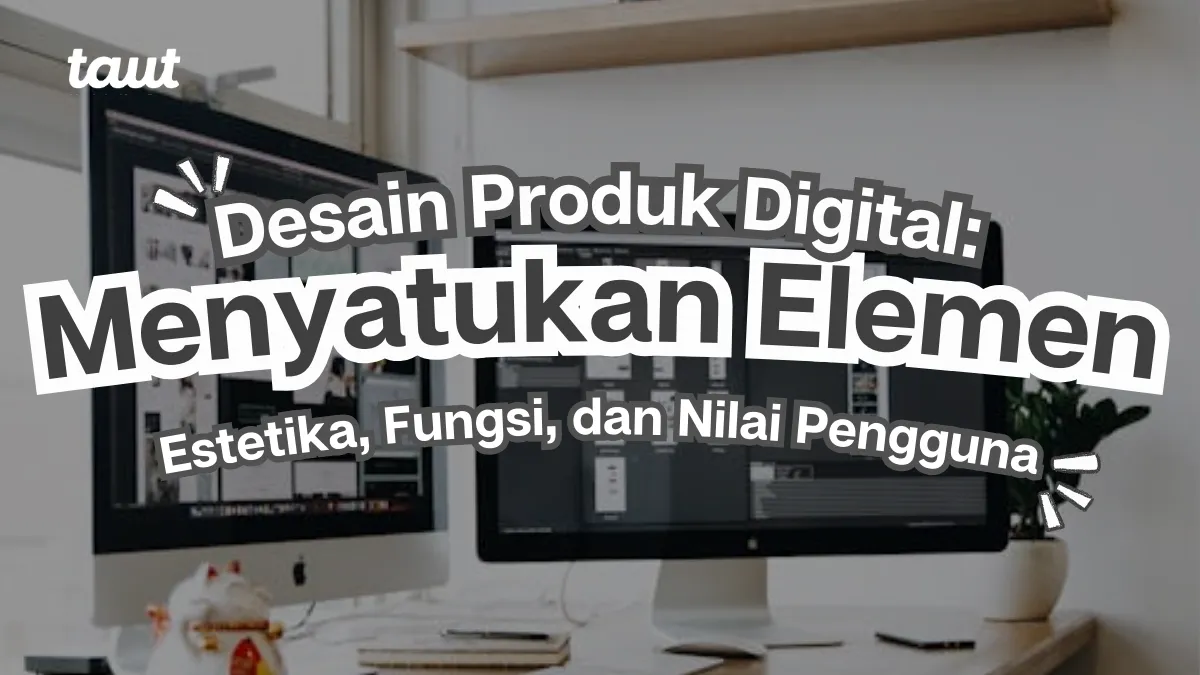 Desain Produk Digital: Menyatukan Estetika, Fungsi, dan Nilai Pengguna